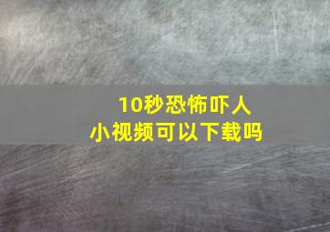 10秒恐怖吓人小视频可以下载吗