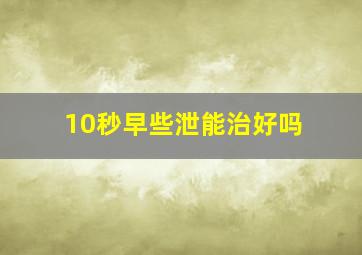 10秒早些泄能治好吗