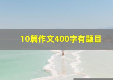 10篇作文400字有题目