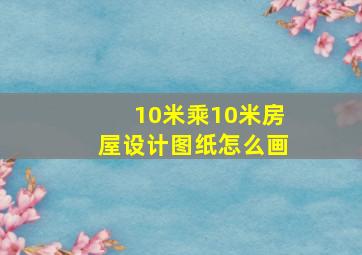 10米乘10米房屋设计图纸怎么画