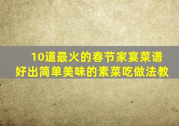 10道最火的春节家宴菜谱好出简单美味的素菜吃做法教