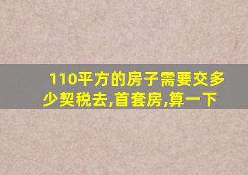 110平方的房子需要交多少契税去,首套房,算一下