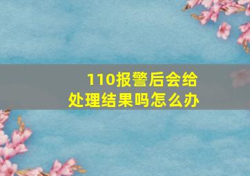 110报警后会给处理结果吗怎么办