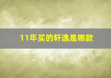 11年买的轩逸是哪款