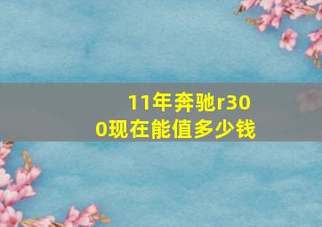 11年奔驰r300现在能值多少钱