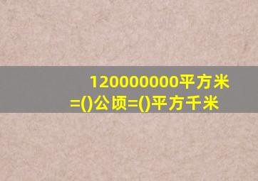 120000000平方米=()公顷=()平方千米