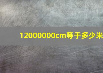 12000000cm等于多少米