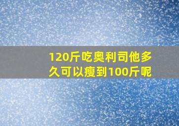 120斤吃奥利司他多久可以瘦到100斤呢