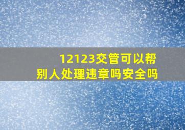 12123交管可以帮别人处理违章吗安全吗