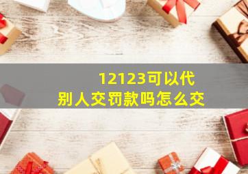 12123可以代别人交罚款吗怎么交