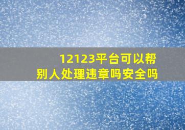 12123平台可以帮别人处理违章吗安全吗