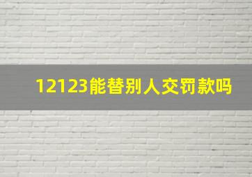 12123能替别人交罚款吗