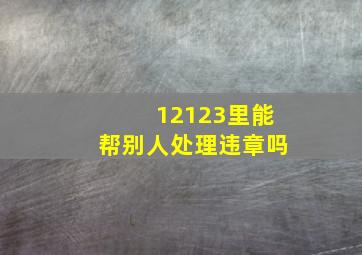 12123里能帮别人处理违章吗