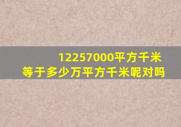 12257000平方千米等于多少万平方千米呢对吗