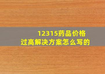 12315药品价格过高解决方案怎么写的