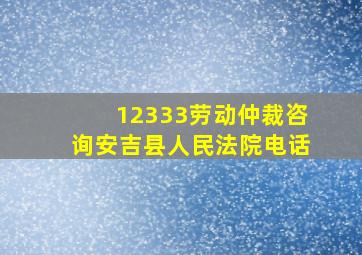 12333劳动仲裁咨询安吉县人民法院电话