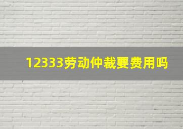 12333劳动仲裁要费用吗