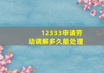 12333申请劳动调解多久能处理