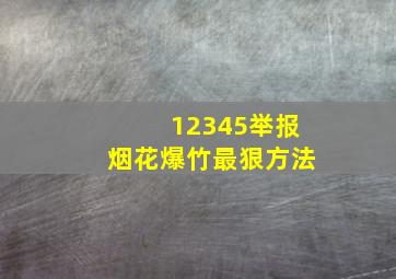 12345举报烟花爆竹最狠方法