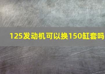 125发动机可以换150缸套吗