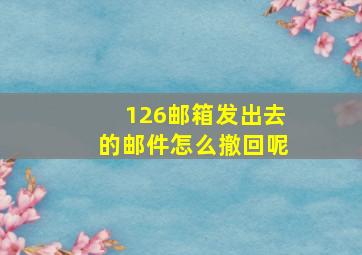 126邮箱发出去的邮件怎么撤回呢