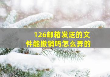 126邮箱发送的文件能撤销吗怎么弄的