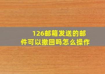 126邮箱发送的邮件可以撤回吗怎么操作