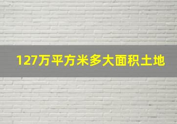 127万平方米多大面积土地