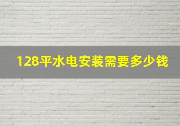 128平水电安装需要多少钱