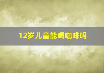 12岁儿童能喝咖啡吗