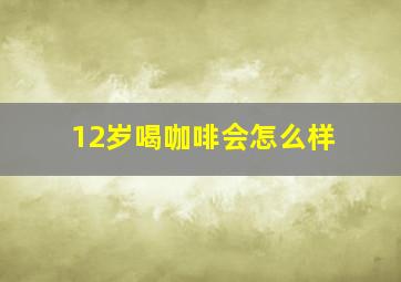 12岁喝咖啡会怎么样