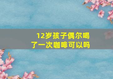 12岁孩子偶尔喝了一次咖啡可以吗