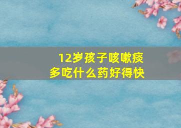 12岁孩子咳嗽痰多吃什么药好得快