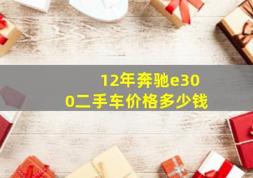 12年奔驰e300二手车价格多少钱