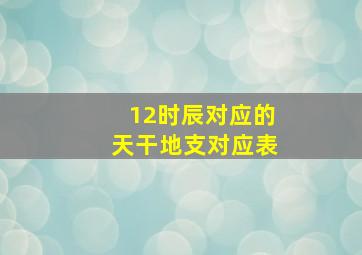 12时辰对应的天干地支对应表