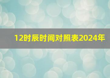 12时辰时间对照表2024年