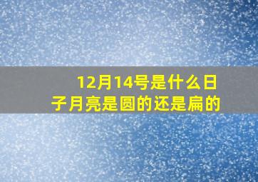 12月14号是什么日子月亮是圆的还是扁的