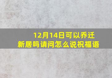 12月14日可以乔迁新居吗请问怎么说祝福语