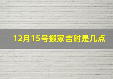 12月15号搬家吉时是几点