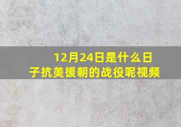 12月24日是什么日子抗美援朝的战役呢视频