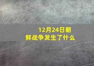 12月24日朝鲜战争发生了什么