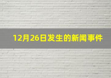 12月26日发生的新闻事件