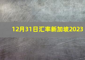 12月31日汇率新加坡2023