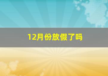 12月份放假了吗