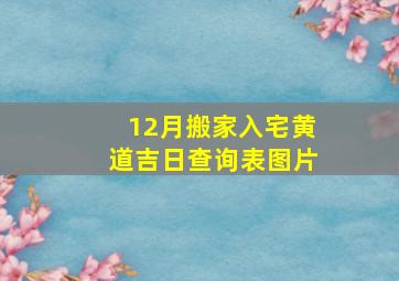 12月搬家入宅黄道吉日查询表图片