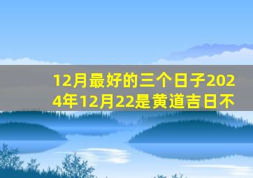 12月最好的三个日子2024年12月22是黄道吉日不