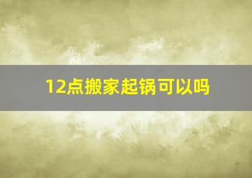 12点搬家起锅可以吗