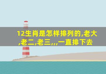 12生肖是怎样排列的,老大,老二,老三,,,一直排下去