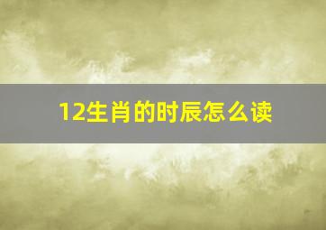 12生肖的时辰怎么读