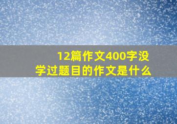 12篇作文400字没学过题目的作文是什么